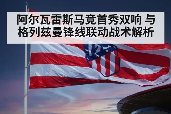 阿尔瓦雷斯马竞首秀双响 与格列兹曼锋线联动战术解析