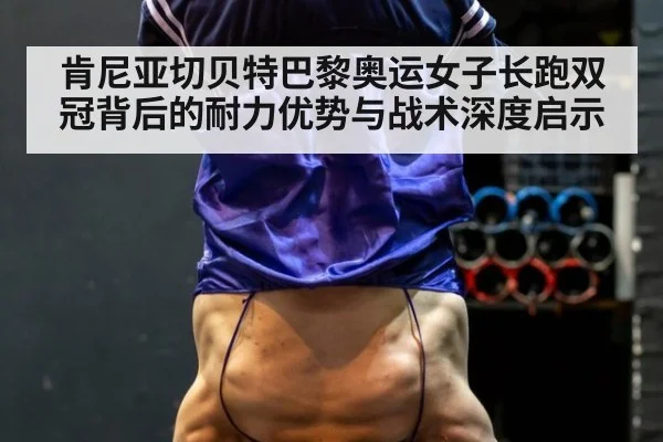 肯尼亚切贝特巴黎奥运女子长跑双冠背后的耐力优势与战术深度启示