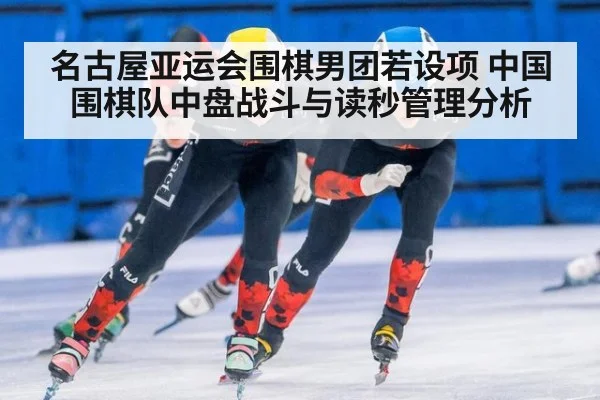 名古屋亚运会围棋男团若设项 中国围棋队中盘战斗与读秒管理分析