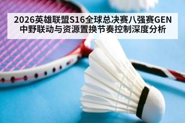 2026英雄联盟S16全球总决赛八强赛GEN中野联动与资源置换节奏控制深度分析