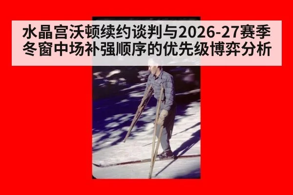 水晶宫沃顿续约谈判与2026-27赛季冬窗中场补强顺序的优先级博弈分析